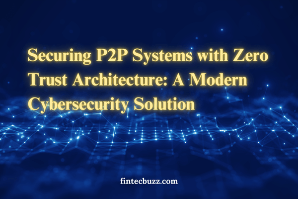 Securing P2P Systems with Zero Trust Architecture: A Modern Cybersecurity Solution